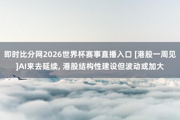 即时比分网2026世界杯赛事直播入口 [港股一周见]AI来去延续, 港股结构性建设但波动或加大