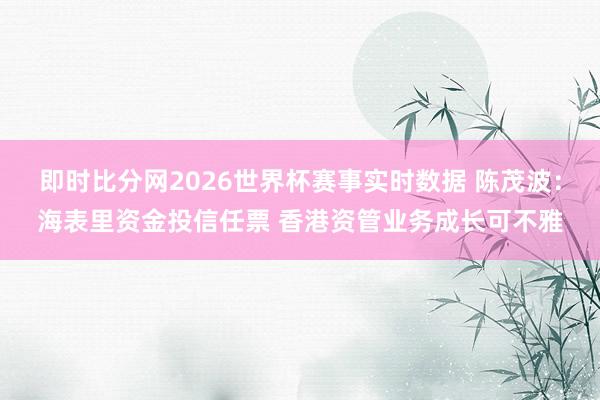 即时比分网2026世界杯赛事实时数据 陈茂波：海表里资金投信任票 香港资管业务成长可不雅