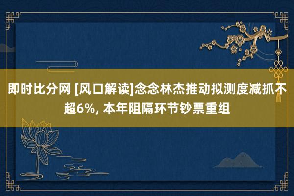即时比分网 [风口解读]念念林杰推动拟测度减抓不超6%, 本年阻隔环节钞票重组