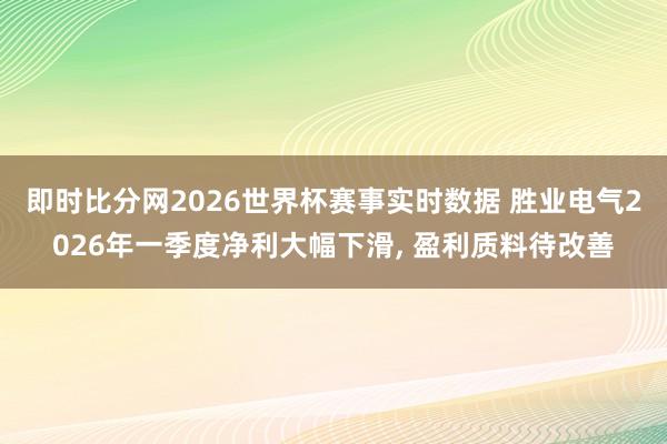 即时比分网2026世界杯赛事实时数据 胜业电气2026年一季度净利大幅下滑, 盈利质料待改善