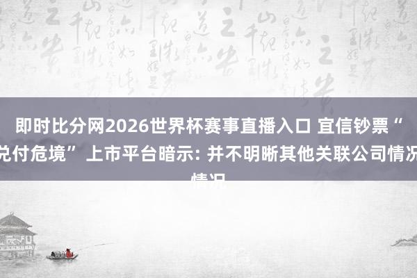 即时比分网2026世界杯赛事直播入口 宜信钞票“兑付危境” 上市平台暗示: 并不明晰其他关联公司情况