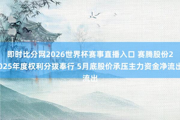 即时比分网2026世界杯赛事直播入口 赛腾股份2025年度权利分拨奉行 5月底股价承压主力资金净流出