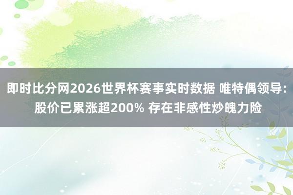 即时比分网2026世界杯赛事实时数据 唯特偶领导: 股价已累涨超200% 存在非感性炒魄力险