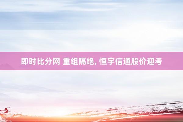 即时比分网 重组隔绝, 恒宇信通股价迎考