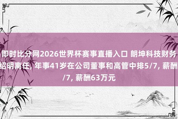 即时比分网2026世界杯赛事直播入口 朗坤科技财务总监丰绍明离任, 年事41岁在公司董事和高管中排5/7, 薪酬63万元