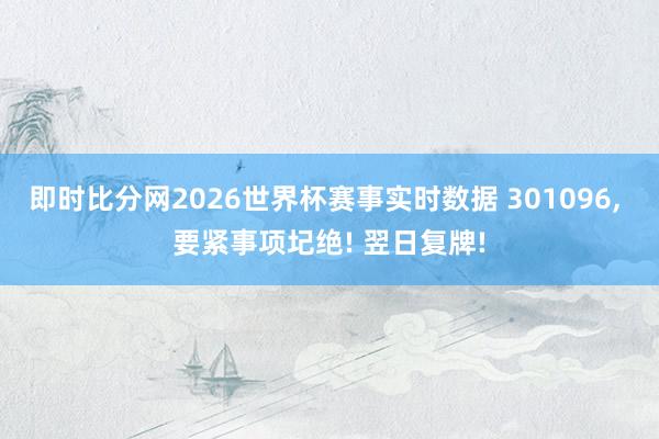 即时比分网2026世界杯赛事实时数据 301096, 要紧事项圮绝! 翌日复牌!