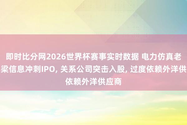 即时比分网2026世界杯赛事实时数据 电力仿真老三科梁信息冲刺IPO, 关系公司突击入股, 过度依赖外洋供应商