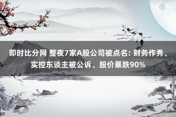 即时比分网 整夜7家A股公司被点名: 财务作秀、实控东谈主被公诉、股价暴跌90%