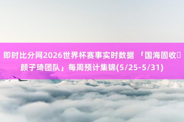 即时比分网2026世界杯赛事实时数据 「国海固收・颜子琦团队」每周预计集锦(5/25-5/31)