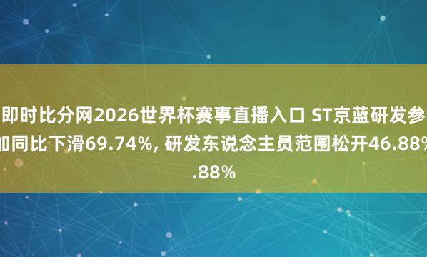 即时比分网2026世界杯赛事直播入口 ST京蓝研发参加同比下滑69.74%, 研发东说念主员范围松开46.88%