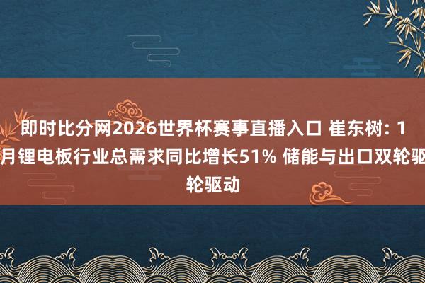 即时比分网2026世界杯赛事直播入口 崔东树: 1-4月锂电板行业总需求同比增长51% 储能与出口双轮驱动