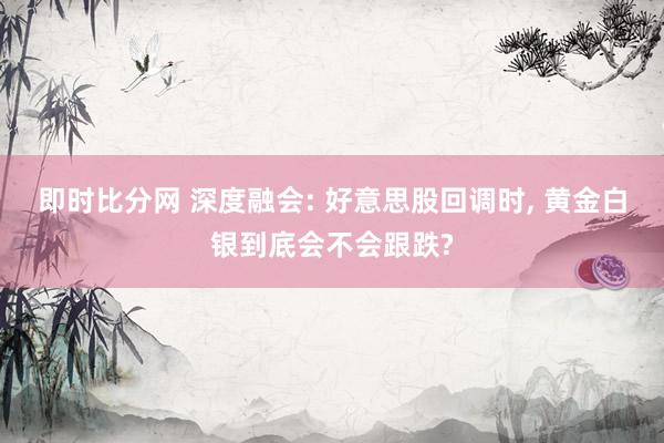 即时比分网 深度融会: 好意思股回调时, 黄金白银到底会不会跟跌?