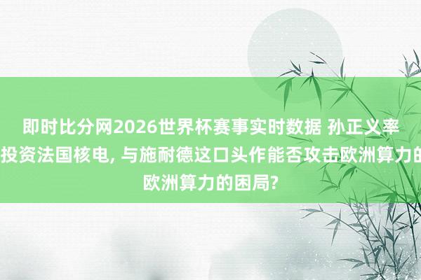 即时比分网2026世界杯赛事实时数据 孙正义率领软银投资法国核电, 与施耐德这口头作能否攻击欧洲算力的困局?