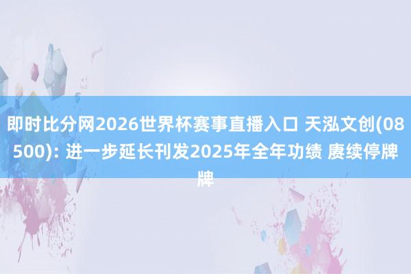 即时比分网2026世界杯赛事直播入口 天泓文创(08500): 进一步延长刊发2025年全年功绩 赓续停牌