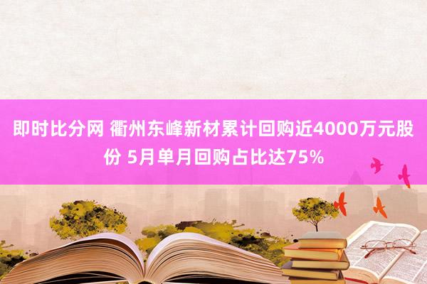 即时比分网 衢州东峰新材累计回购近4000万元股份 5月单月回购占比达75%