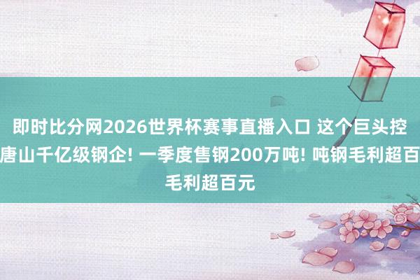 即时比分网2026世界杯赛事直播入口 这个巨头控股唐山千亿级钢企! 一季度售钢200万吨! 吨钢毛利超百元