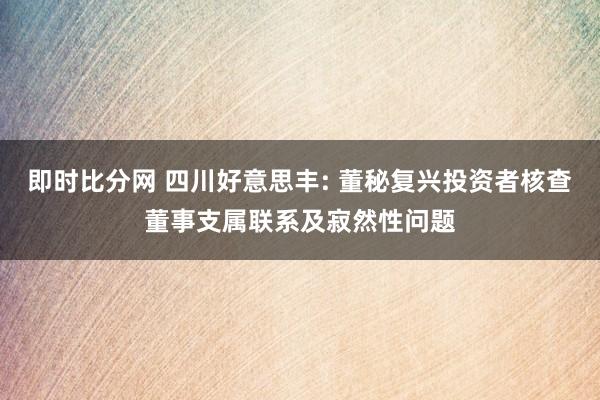 即时比分网 四川好意思丰: 董秘复兴投资者核查董事支属联系及寂然性问题