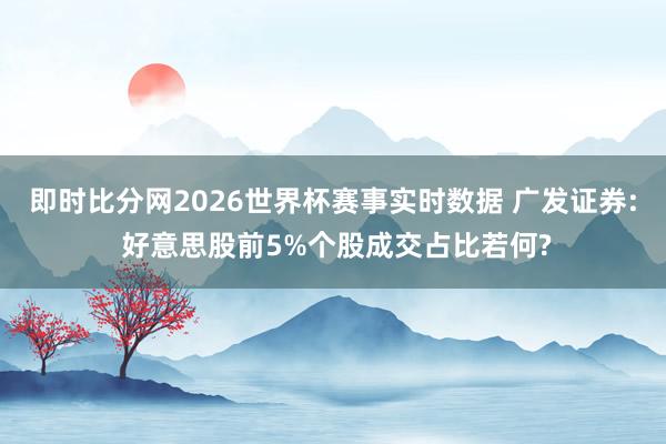 即时比分网2026世界杯赛事实时数据 广发证券: 好意思股前5%个股成交占比若何?