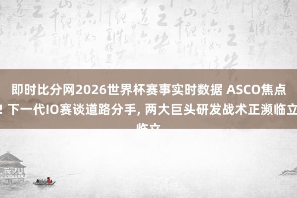 即时比分网2026世界杯赛事实时数据 ASCO焦点! 下一代IO赛谈道路分手, 两大巨头研发战术正濒临立