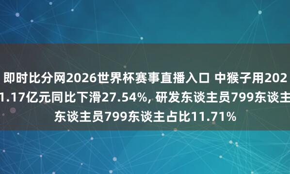 即时比分网2026世界杯赛事直播入口 中猴子用2025年研发干预1.17亿元同比下滑27.54%, 研发东谈主员799东谈主占比11.71%