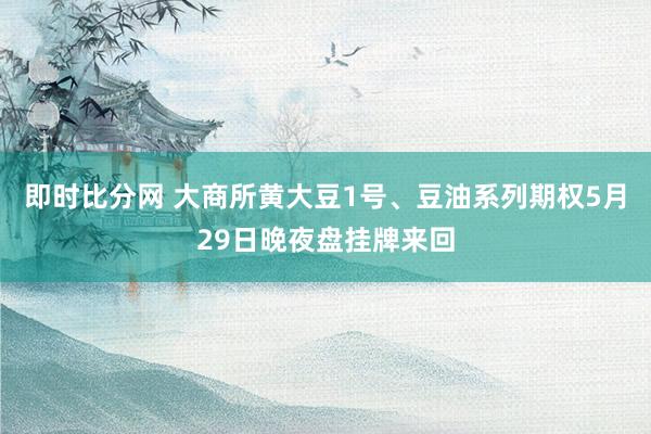 即时比分网 大商所黄大豆1号、豆油系列期权5月29日晚夜盘挂牌来回