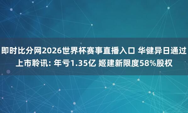 即时比分网2026世界杯赛事直播入口 华健异日通过上市聆讯: 年亏1.35亿 姬建新限度58%股权