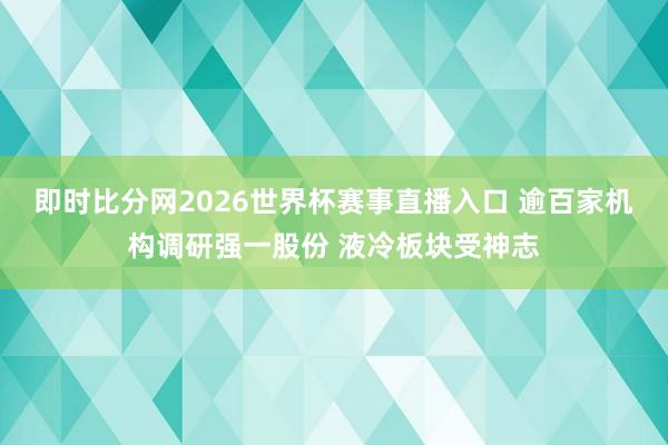即时比分网2026世界杯赛事直播入口 逾百家机构调研强一股份 液冷板块受神志