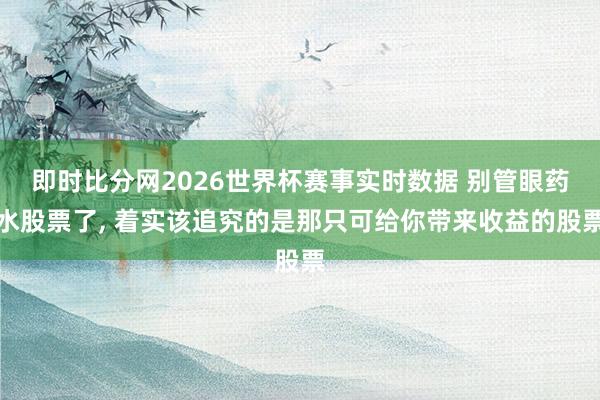 即时比分网2026世界杯赛事实时数据 别管眼药水股票了, 着实该追究的是那只可给你带来收益的股票