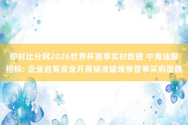 即时比分网2026世界杯赛事实时数据 中海油服招标: 企业自筹资金开展储液罐维修管事采购面貌