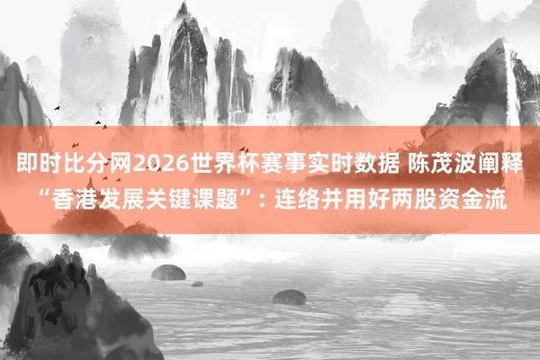 即时比分网2026世界杯赛事实时数据 陈茂波阐释“香港发展关键课题”: 连络并用好两股资金流