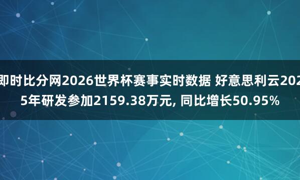 即时比分网2026世界杯赛事实时数据 好意思利云2025年研发参加2159.38万元, 同比增长50.95%