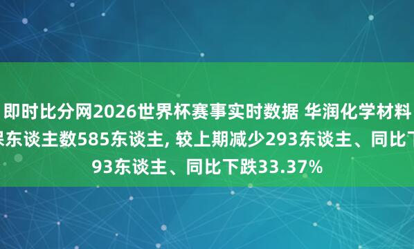 即时比分网2026世界杯赛事实时数据 华润化学材料2025年参保东谈主数585东谈主, 较上期减少293东谈主、同比下跌33.37%