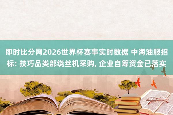 即时比分网2026世界杯赛事实时数据 中海油服招标: 技巧品类部绕丝机采购, 企业自筹资金已落实