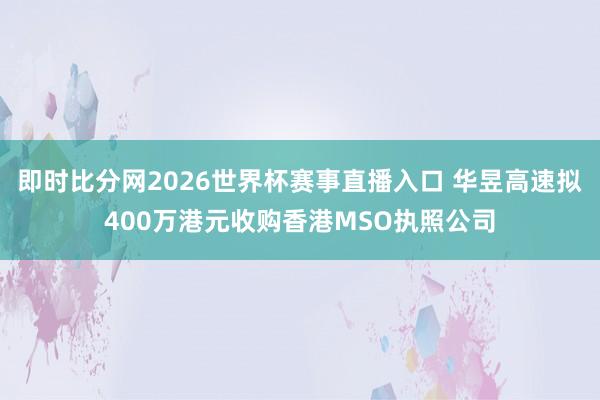 即时比分网2026世界杯赛事直播入口 华昱高速拟400万港元收购香港MSO执照公司