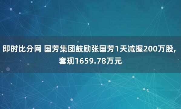 即时比分网 国芳集团鼓励张国芳1天减握200万股, 套现1659.78万元