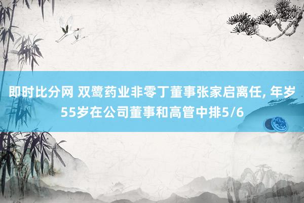 即时比分网 双鹭药业非零丁董事张家启离任, 年岁55岁在公司董事和高管中排5/6