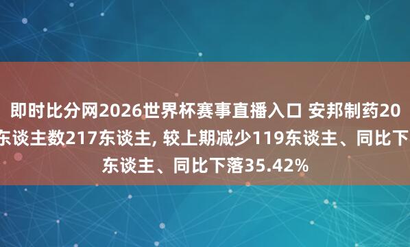 即时比分网2026世界杯赛事直播入口 安邦制药2025年参保东谈主数217东谈主, 较上期减少119东谈主、同比下落35.42%