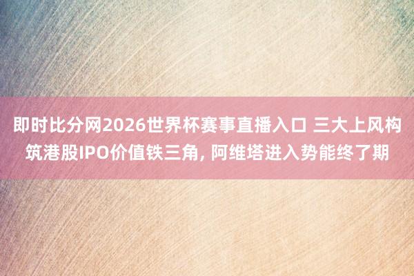 即时比分网2026世界杯赛事直播入口 三大上风构筑港股IPO价值铁三角, 阿维塔进入势能终了期