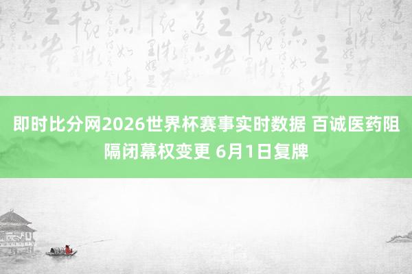 即时比分网2026世界杯赛事实时数据 百诚医药阻隔闭幕权变更 6月1日复牌