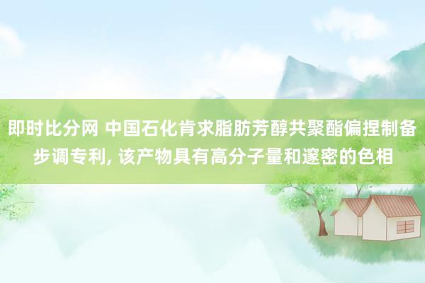 即时比分网 中国石化肯求脂肪芳醇共聚酯偏捏制备步调专利, 该产物具有高分子量和邃密的色相