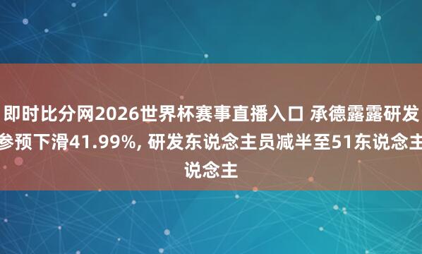 即时比分网2026世界杯赛事直播入口 承德露露研发参预下滑41.99%, 研发东说念主员减半至51东说念主