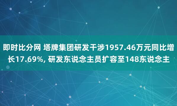 即时比分网 塔牌集团研发干涉1957.46万元同比增长17.69%, 研发东说念主员扩容至148东说念主