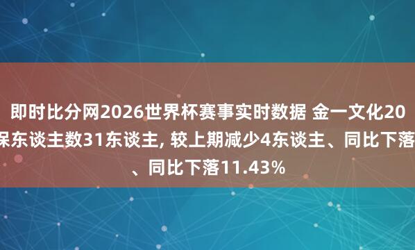 即时比分网2026世界杯赛事实时数据 金一文化2025年参保东谈主数31东谈主, 较上期减少4东谈主、同比下落11.43%