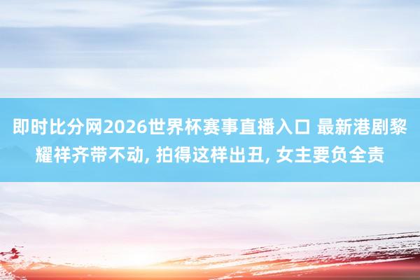 即时比分网2026世界杯赛事直播入口 最新港剧黎耀祥齐带不动, 拍得这样出丑, 女主要负全责