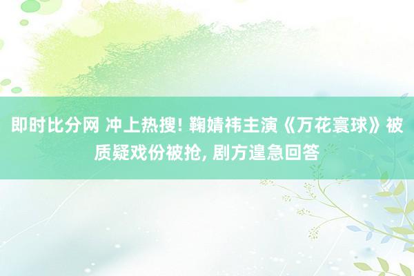 即时比分网 冲上热搜! 鞠婧祎主演《万花寰球》被质疑戏份被抢, 剧方遑急回答