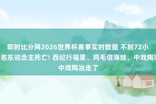 即时比分网2026世界杯赛事实时数据 不到72小时4位名东说念主死亡! 西纪行福星、鸡毛信海娃、中戏陶冶走了