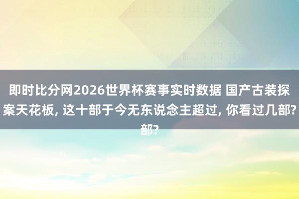 即时比分网2026世界杯赛事实时数据 国产古装探案天花板, 这十部于今无东说念主超过, 你看过几部?