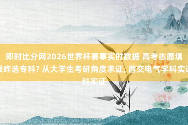 即时比分网2026世界杯赛事实时数据 高考志愿填报咋选专科? 从大学生考研角度求证, 西交电气学科实证