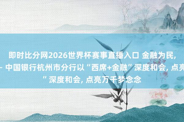 即时比分网2026世界杯赛事直播入口 金融为民, 西席向远—— 中国银行杭州市分行以“西席+金融”深度和会, 点亮万千梦念念