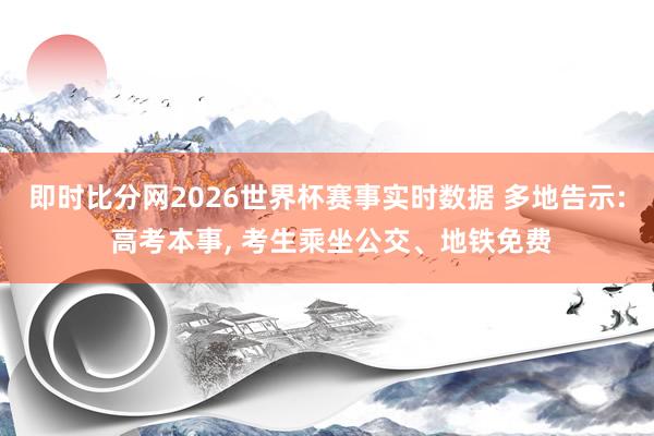 即时比分网2026世界杯赛事实时数据 多地告示: 高考本事, 考生乘坐公交、地铁免费